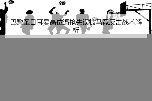 巴黎圣日耳曼高位逼抢失误被马竞反击战术解析